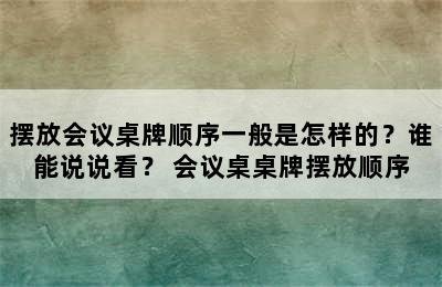 摆放会议桌牌顺序一般是怎样的？谁能说说看？ 会议桌桌牌摆放顺序